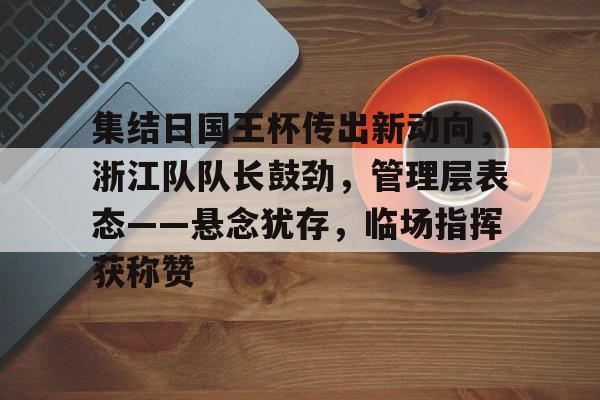 包含集结日国王杯传出新动向，浙江队队长鼓劲，管理层表态——悬念犹存，临场指挥获称赞的词条